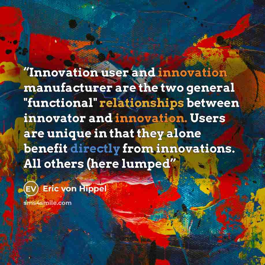 “Innovation user and innovation manufacturer are the two general "functional" relationships between innovator and innovation. Users are unique in that they alone benefit directly from innovations. All others (here lumped” quote by Eric von Hippel