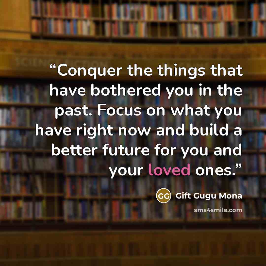 “Conquer the things that have bothered you in the past. Focus on what you have right now and build a better future for you and your loved ones.” quote by Gift Gugu Mona