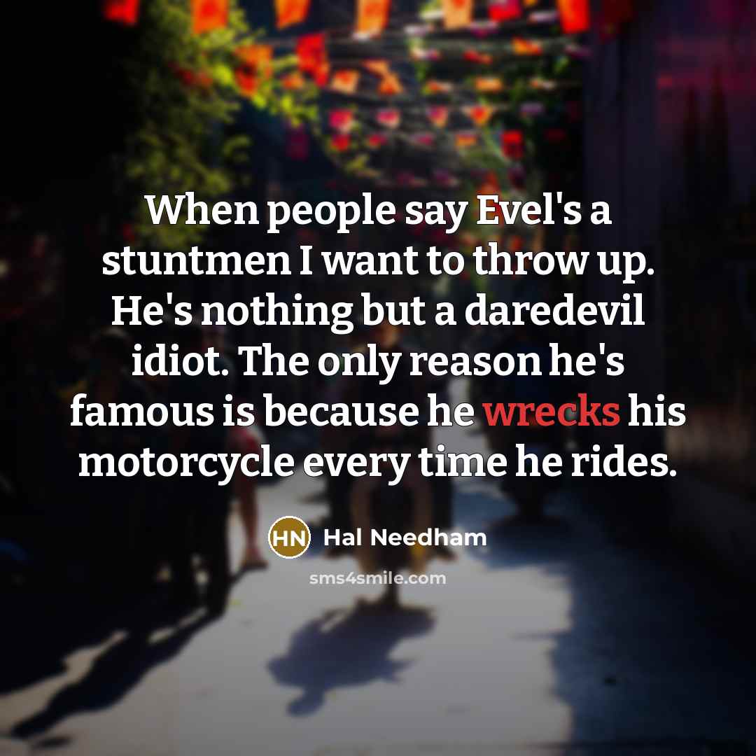 “When people say Evel's a stuntmen I want to throw up. He's nothing but a daredevil idiot. The only reason he's famous is because he wrecks his motorcycle every time he rides.” quote by Hal Needham