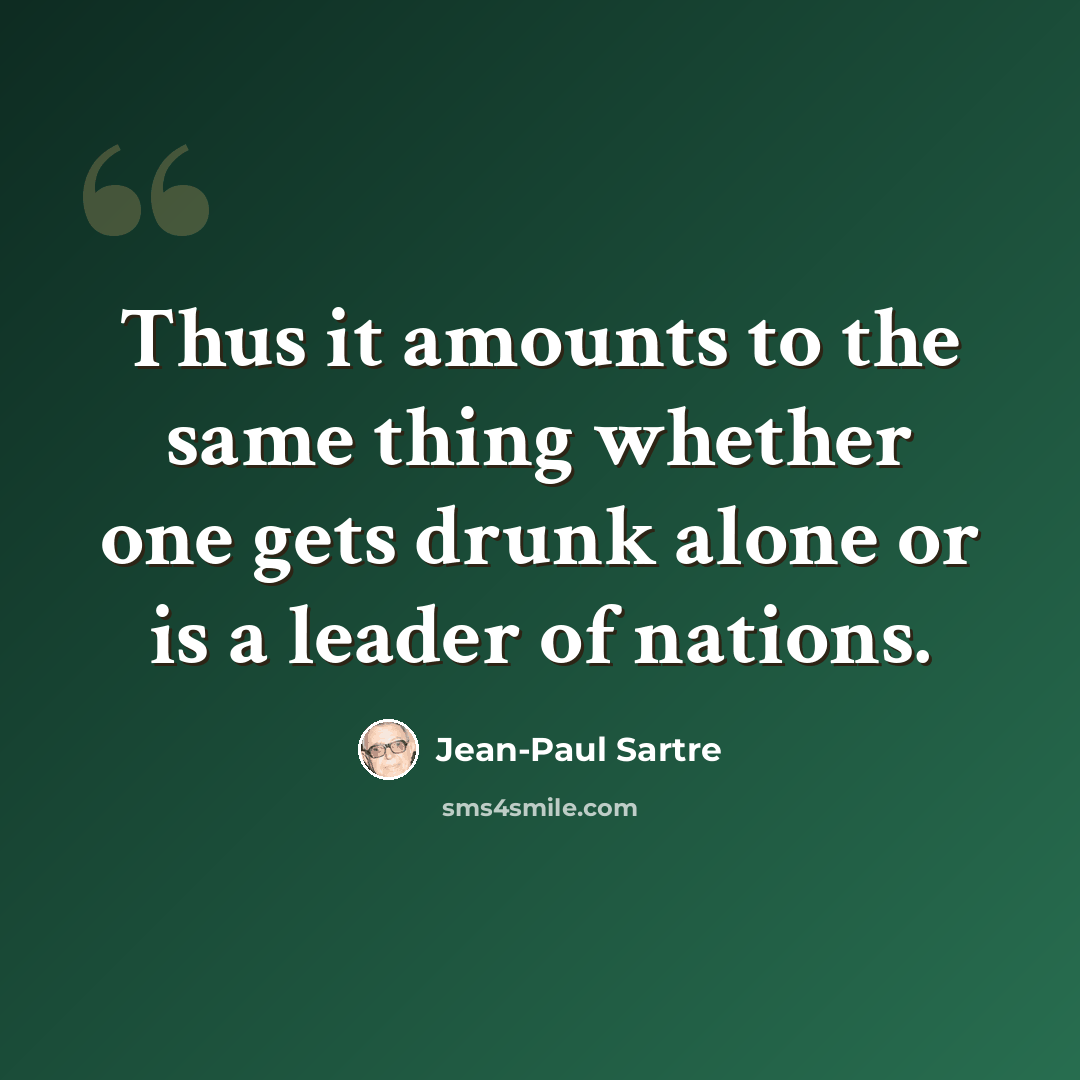 “Thus it amounts to the same thing whether one gets drunk alone or is a leader of nations.” quote by Jean-Paul Sartre