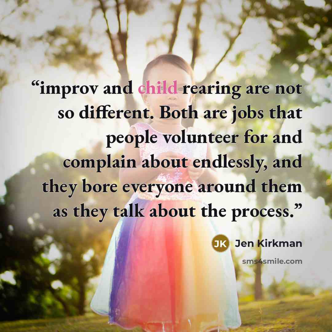 “improv and child rearing are not so different. Both are jobs that people volunteer for and complain about endlessly, and they bore everyone around them as they talk about the process.” quote by Jen Kirkman
