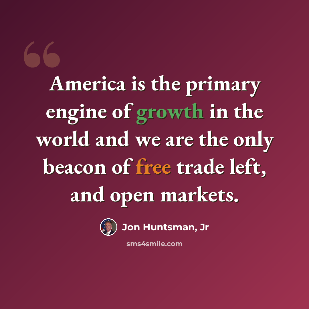 “America is the primary engine of growth in the world and we are the only beacon of free trade left, and open markets.” quote by Jon Huntsman, Jr
