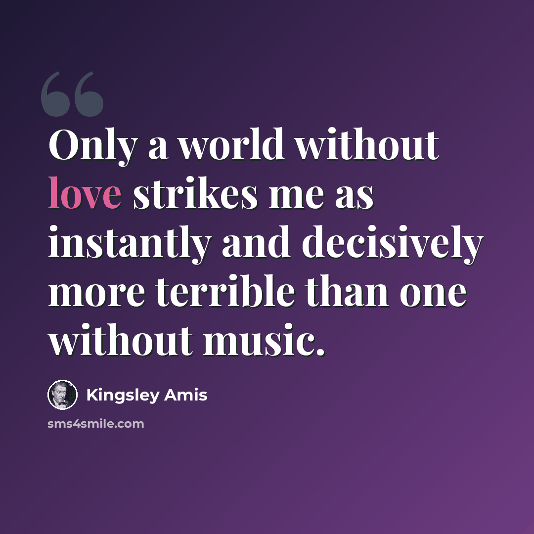 “Only a world without love strikes me as instantly and decisively more terrible than one without music.” quote by Kingsley Amis