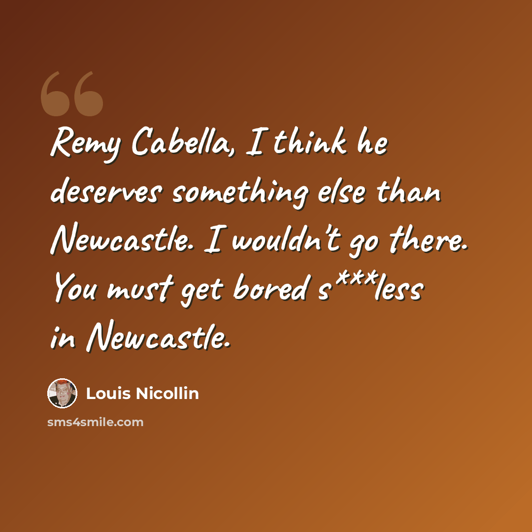 “Remy Cabella, I think he deserves something else than Newcastle. I wouldn't go there. You must get bored s***less in Newcastle.” quote by Louis Nicollin