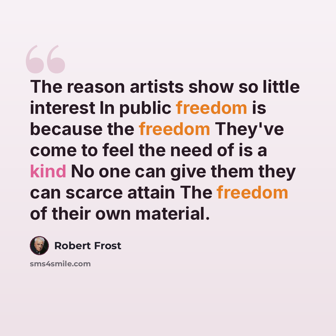 “The reason artists show so little interest In public freedom is because the freedom They've come to feel the need of is a kind No one can give them they can scarce attain The freedom of their own material.” quote by Robert Frost