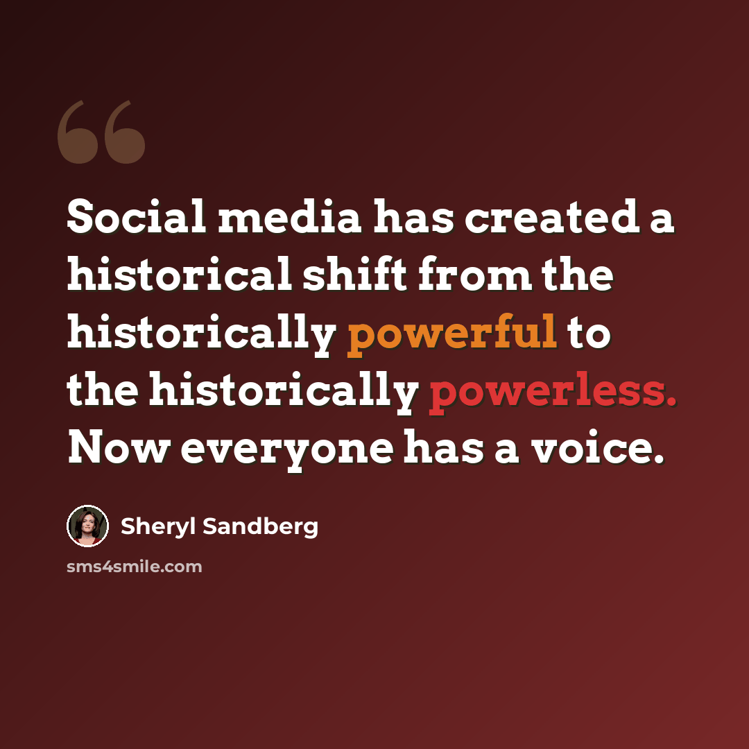 “Social media has created a historical shift from the historically powerful to the historically powerless. Now everyone has a voice.” quote by Sheryl Sandberg