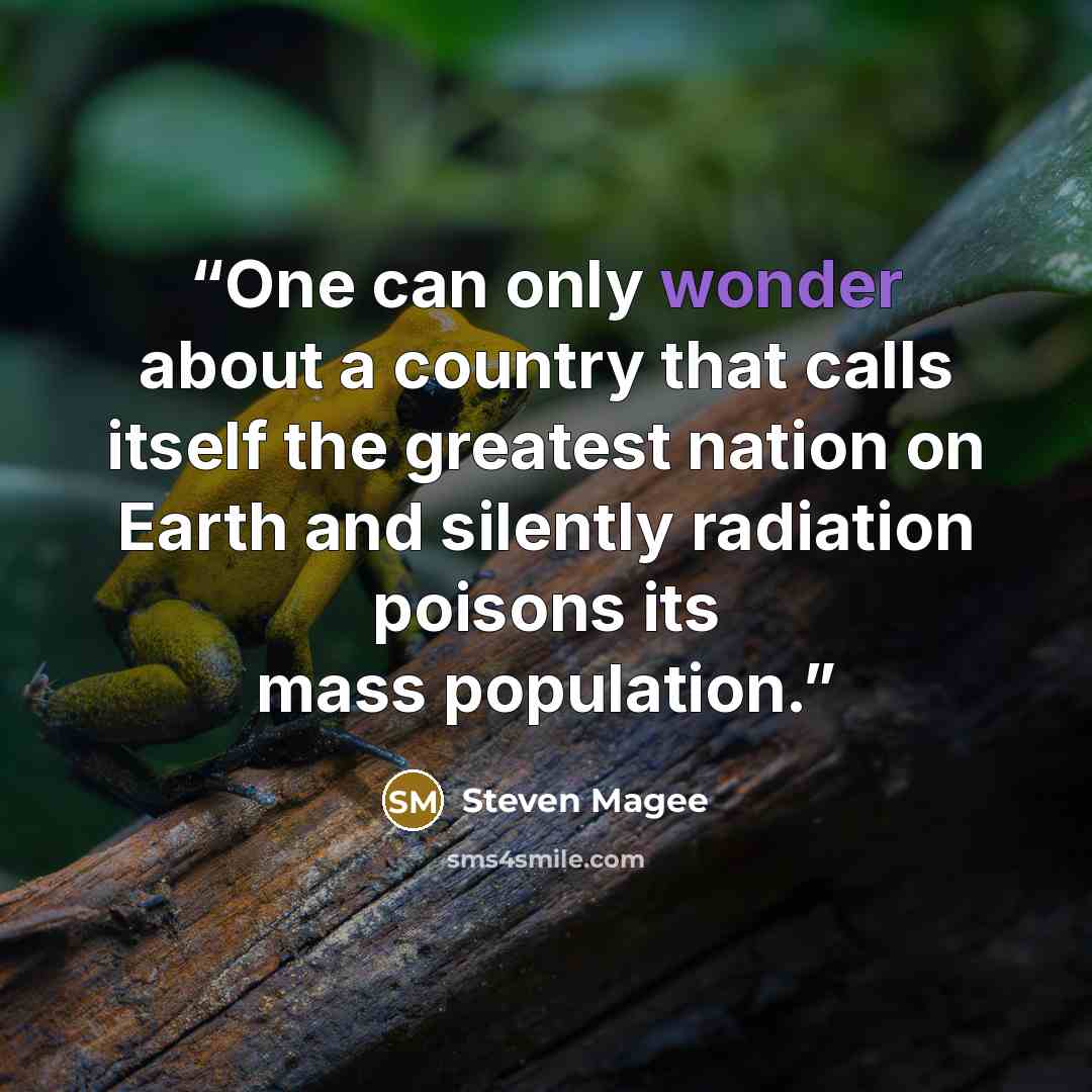 “One can only wonder about a country that calls itself the greatest nation on Earth and silently radiation poisons its mass population.” quote by Steven Magee