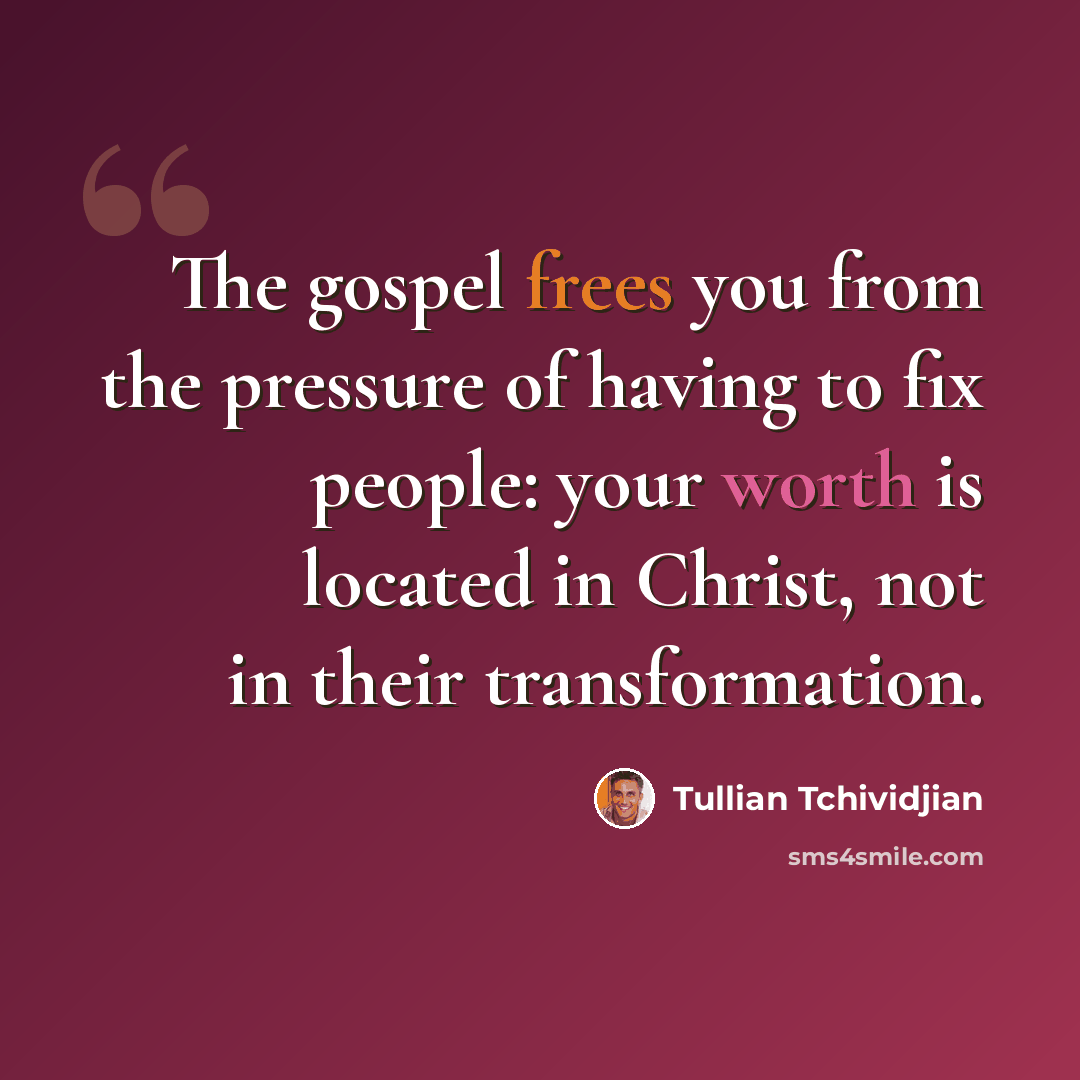 “The gospel frees you from the pressure of having to fix people: your worth is located in Christ, not in their transformation.” quote by Tullian Tchividjian