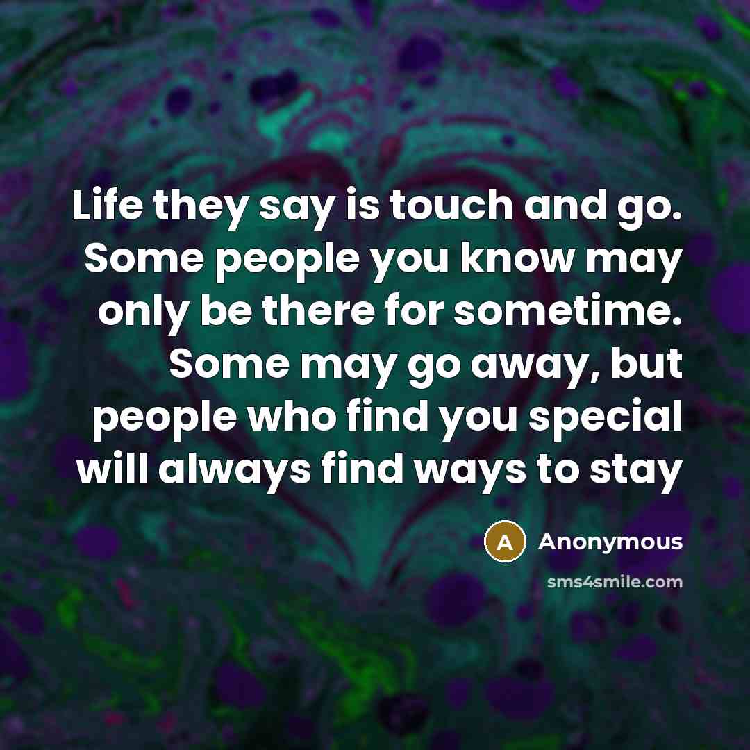 “Life they say is touch and go. Some people you know may only be there for sometime. Some may go away, but people who find you special will always find ways to stay” quote by Anonymous