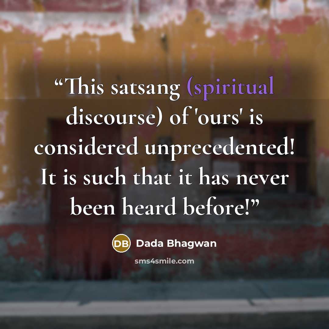 “This satsang (spiritual discourse) of 'ours' is considered unprecedented! It is such that it has never been heard before!” quote by Dada Bhagwan