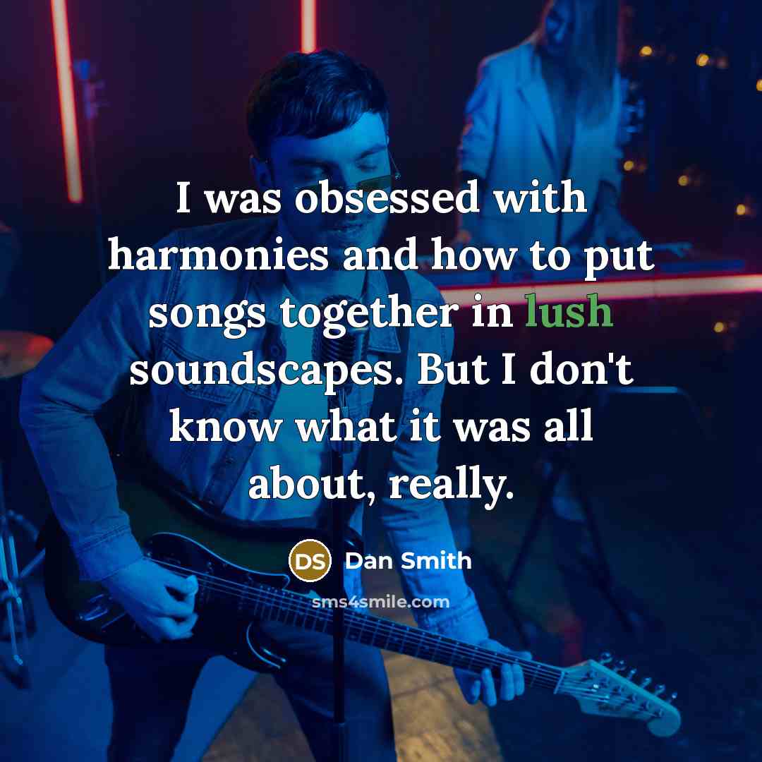 “I was obsessed with harmonies and how to put songs together in lush soundscapes. But I don't know what it was all about, really.” quote by Dan Smith