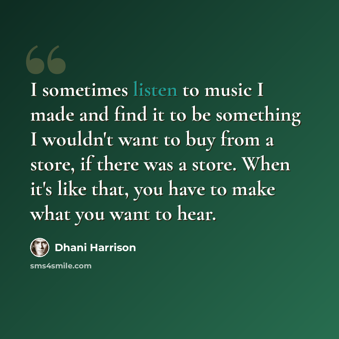 “I sometimes listen to music I made and find it to be something I wouldn't want to buy from a store, if there was a store. When it's like that, you have to make what you want to hear.” quote by Dhani Harrison
