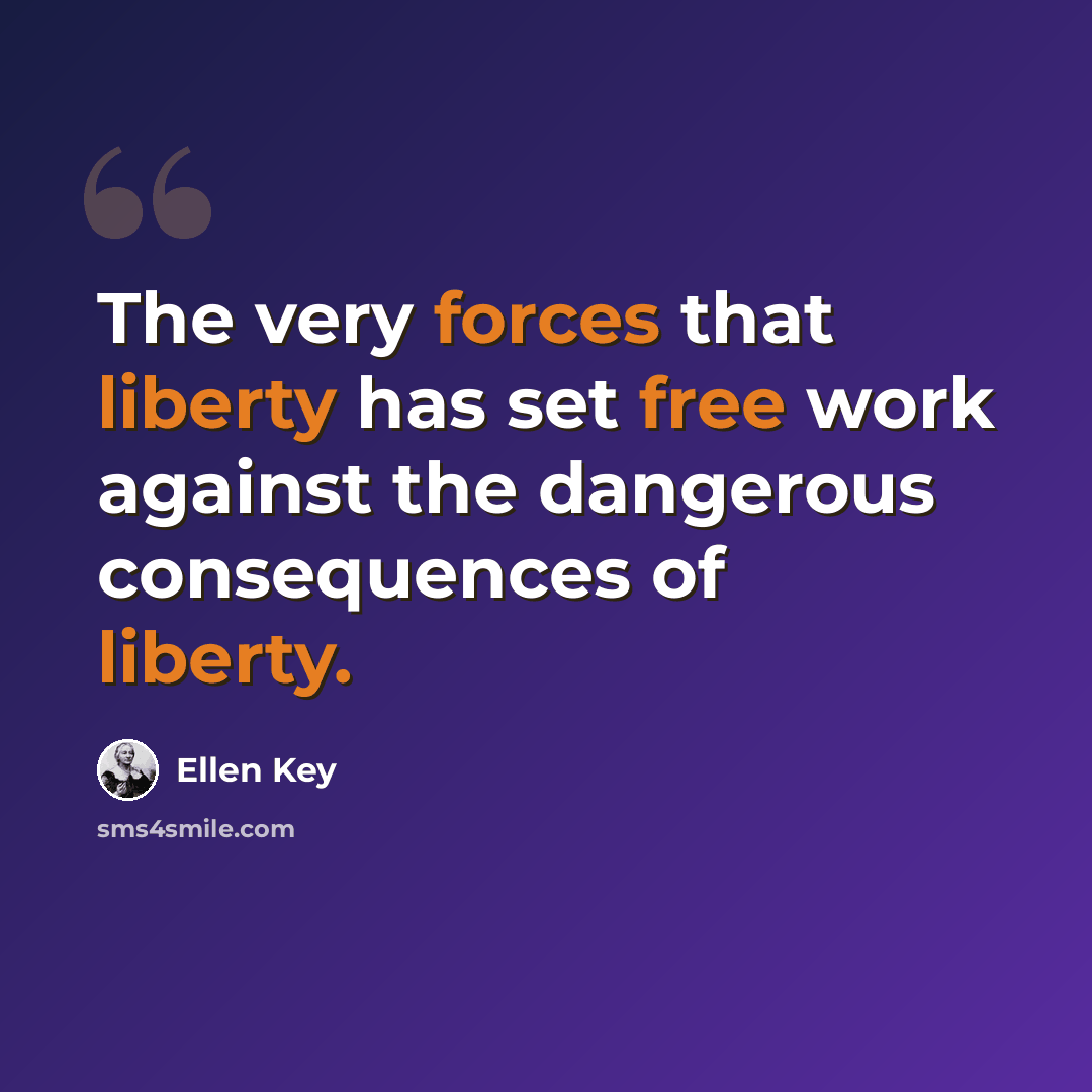 “The very forces that liberty has set free work against the dangerous consequences of liberty.” quote by Ellen Key