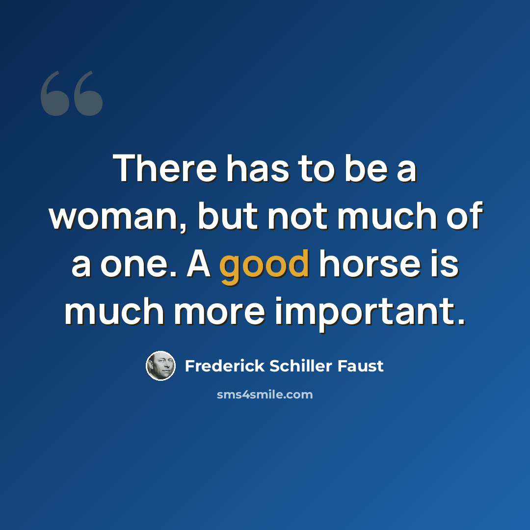 “There has to be a woman, but not much of a one. A good horse is much more important.” quote by Frederick Schiller Faust