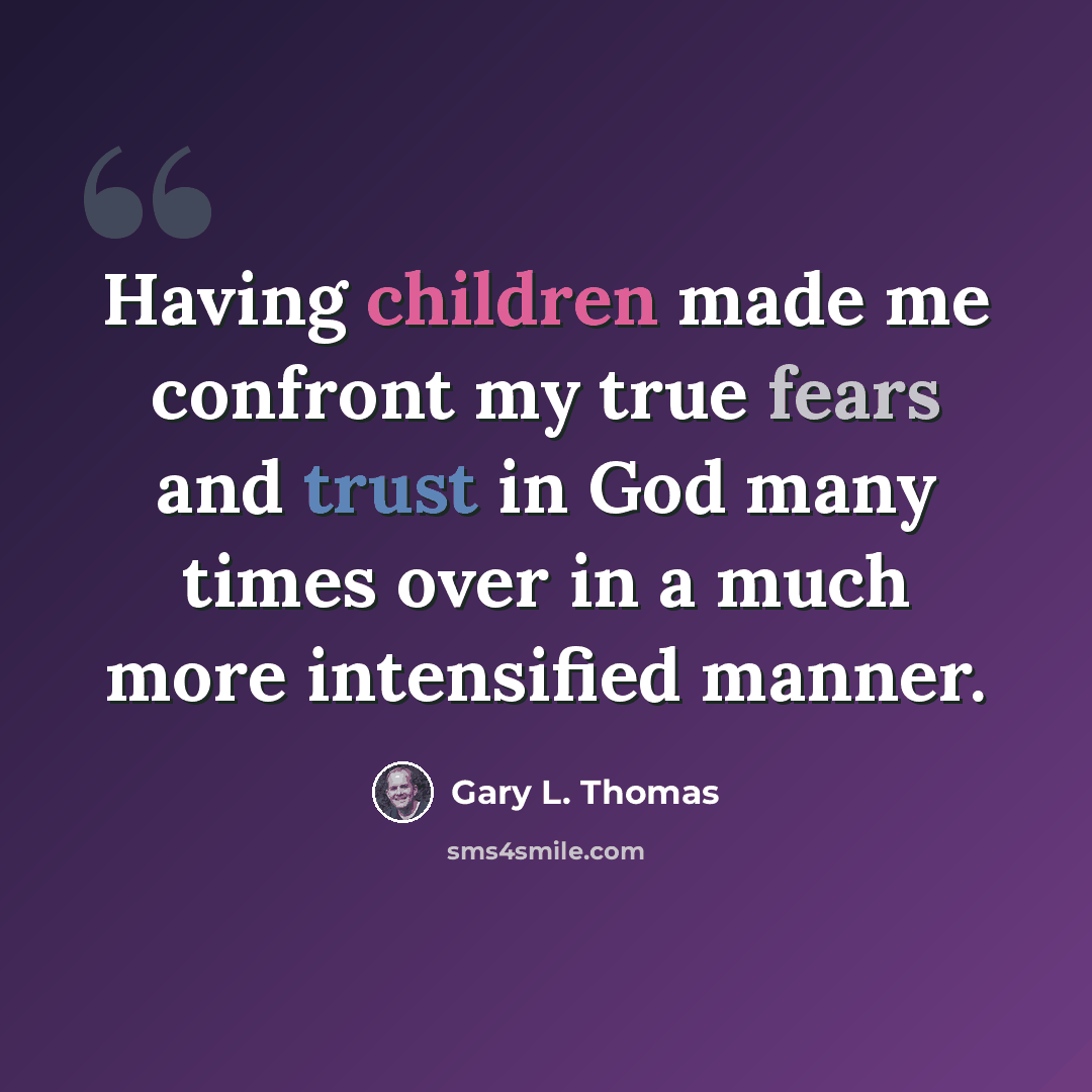 “Having children made me confront my true fears and trust in God many times over in a much more intensified manner.” quote by Gary L. Thomas