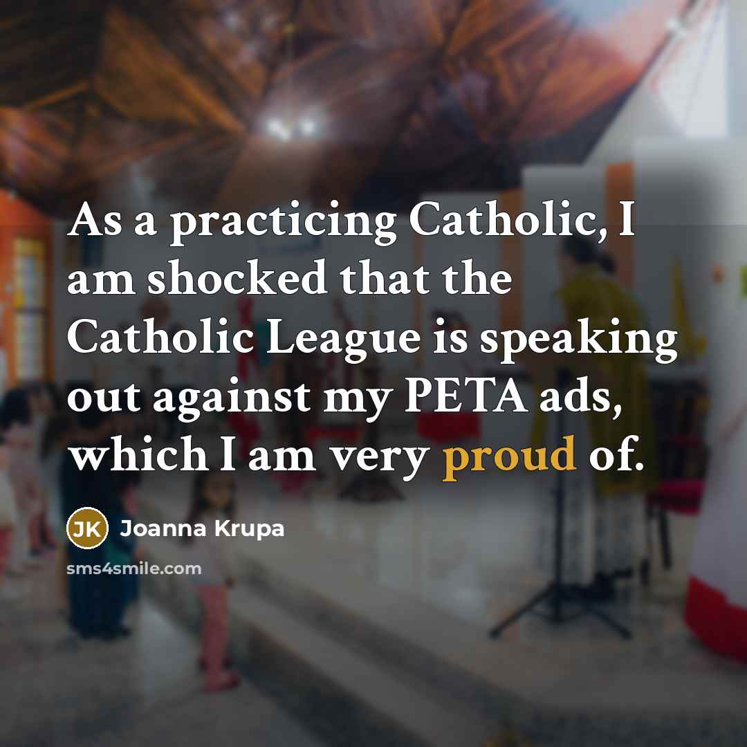 “As a practicing Catholic, I am shocked that the Catholic League is speaking out against my PETA ads, which I am very proud of.” quote by Joanna Krupa