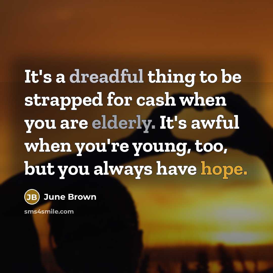 “It's a dreadful thing to be strapped for cash when you are elderly. It's awful when you're young, too, but you always have hope.” quote by June Brown
