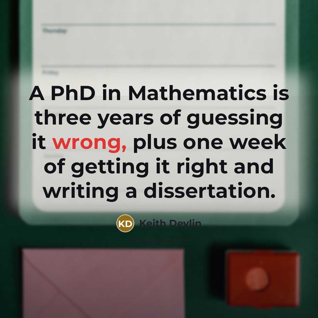 “A PhD in Mathematics is three years of guessing it wrong, plus one week of getting it right and writing a dissertation.” quote by Keith Devlin
