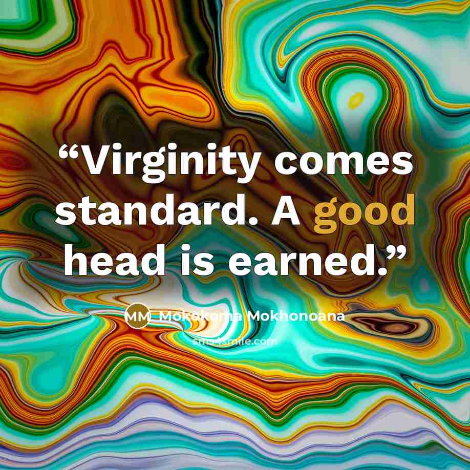 “Virginity comes standard. A good head is earned.” quote by Mokokoma Mokhonoana