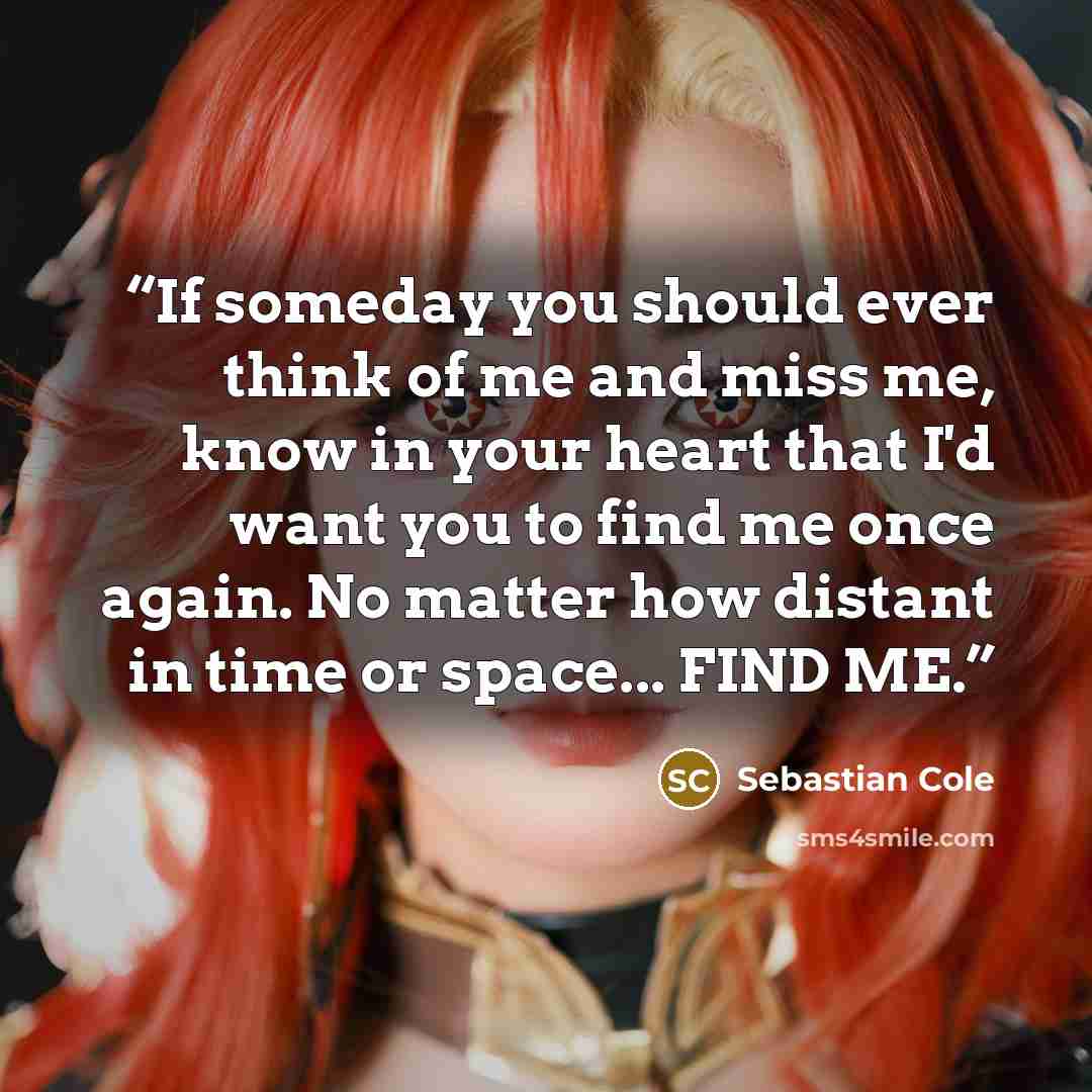 “If someday you should ever think of me and miss me, know in your heart that I'd want you to find me once again. No matter how distant in time or space... FIND ME.” quote by Sebastian Cole