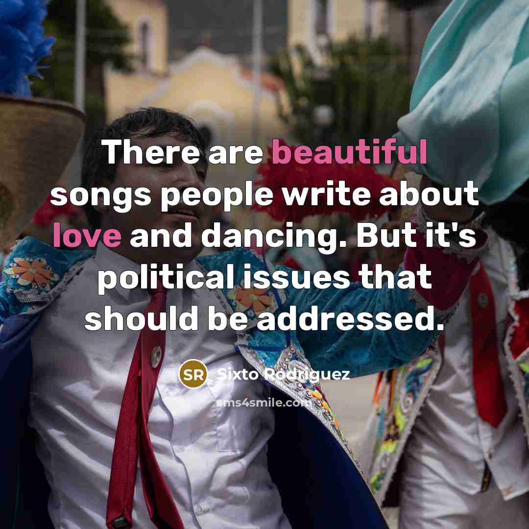 “There are beautiful songs people write about love and dancing. But it's political issues that should be addressed.” quote by Sixto Rodriguez