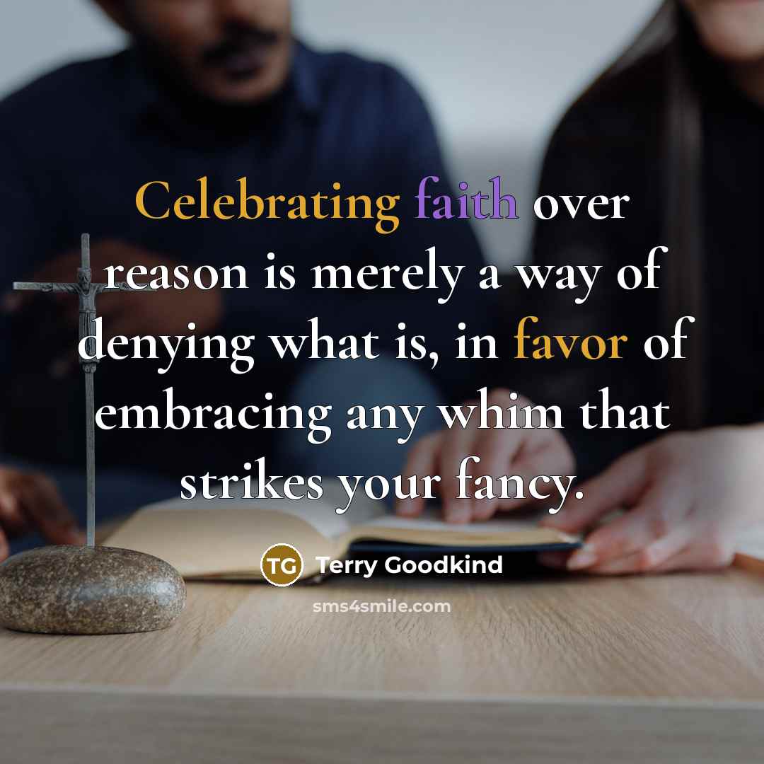 “Celebrating faith over reason is merely a way of denying what is, in favor of embracing any whim that strikes your fancy.” quote by Terry Goodkind