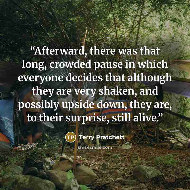 “Afterward, there was that long, crowded pause in which everyone decides that although they are very shaken, and possibly upside down, they are, to their surprise, still alive.” quote by Terry Pratchett