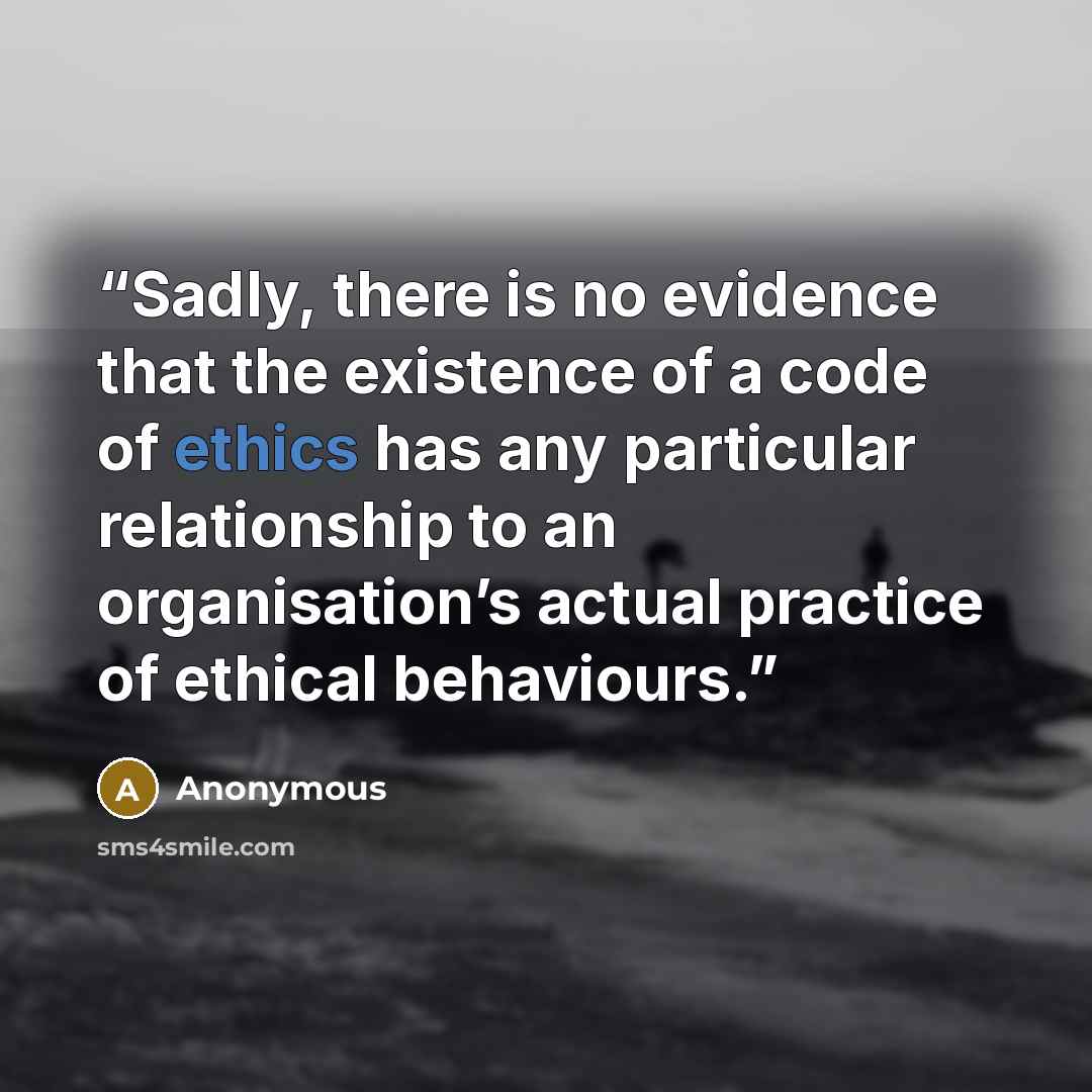 “Sadly, there is no evidence that the existence of a code of ethics has any particular relationship to an organisation’s actual practice of ethical behaviours.” quote by Anonymous