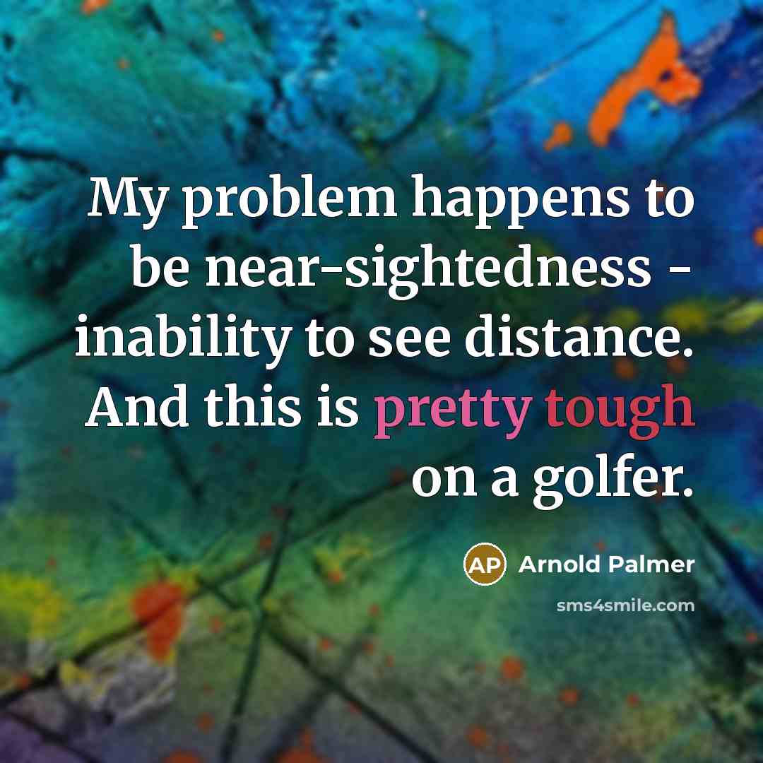 “My problem happens to be near-sightedness - inability to see distance. And this is pretty tough on a golfer.” quote by Arnold Palmer