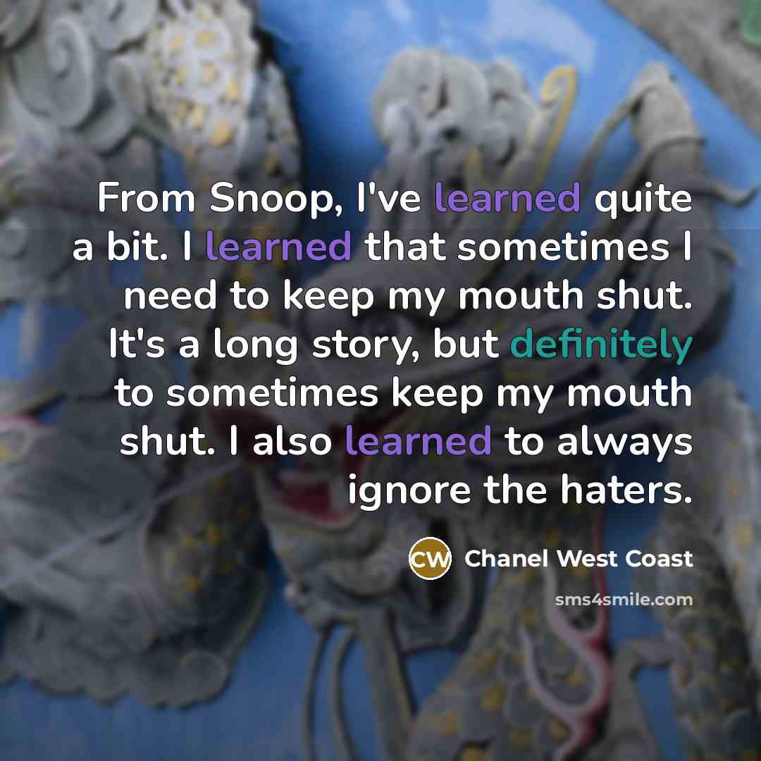 “From Snoop, I've learned quite a bit. I learned that sometimes I need to keep my mouth shut. It's a long story, but definitely to sometimes keep my mouth shut. I also learned to always ignore the haters.” quote by Chanel West Coast