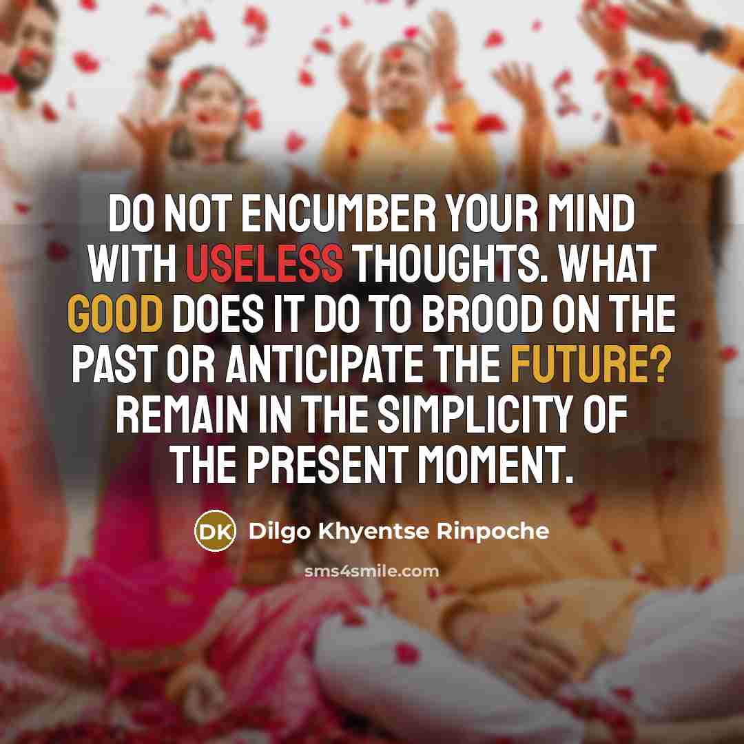 “Do not encumber your mind with useless thoughts. What good does it do to brood on the past or anticipate the future? Remain in the simplicity of the present moment.” quote by Dilgo Khyentse Rinpoche