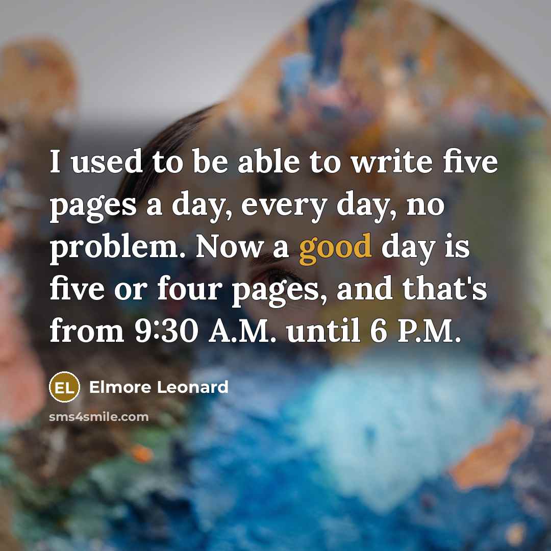 “I used to be able to write five pages a day, every day, no problem. Now a good day is five or four pages, and that's from 9:30 A.M. until 6 P.M.” quote by Elmore Leonard