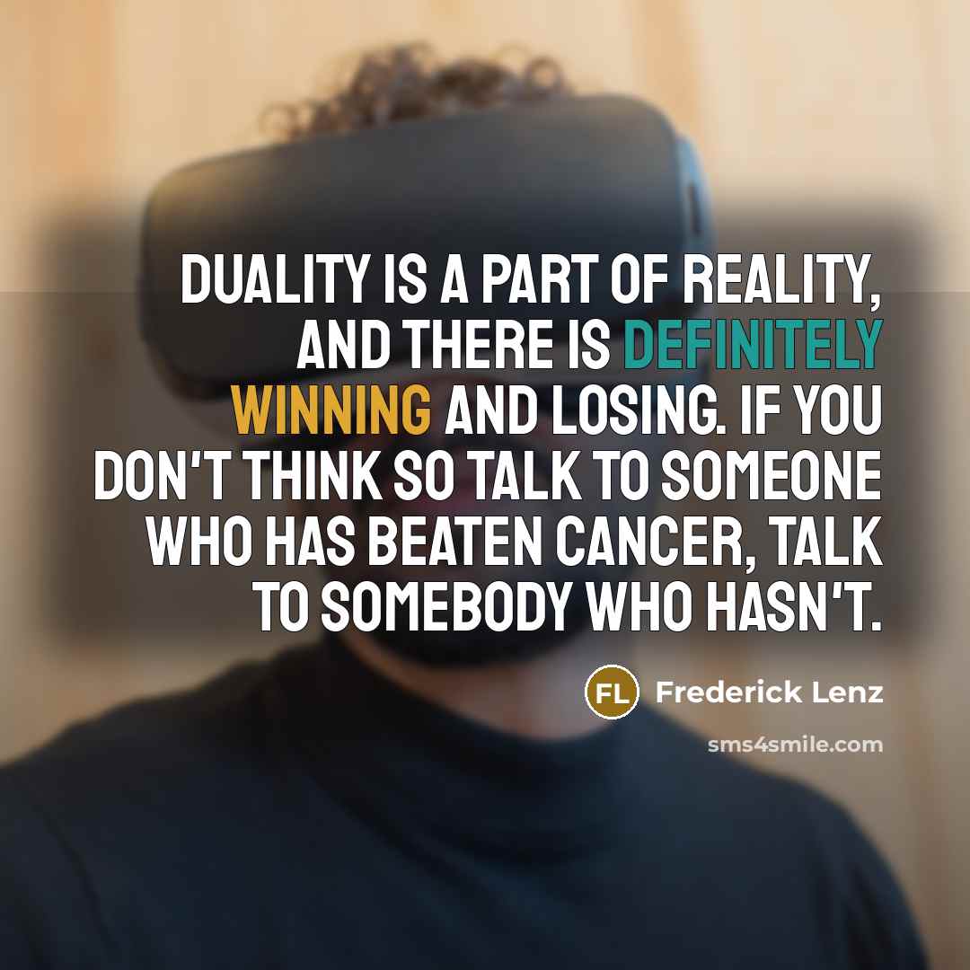 “Duality is a part of reality, and there is definitely winning and losing. If you don't think so talk to someone who has beaten cancer, talk to somebody who hasn't.” quote by Frederick Lenz