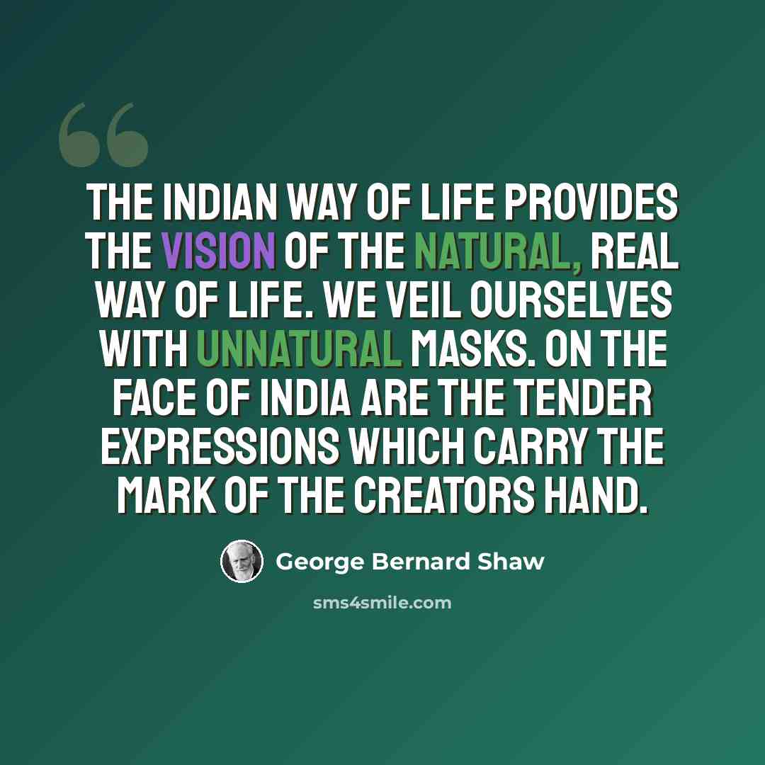 “The Indian way of life provides the vision of the natural, real way of life. We veil ourselves with unnatural masks. On the face of India are the tender expressions which carry the mark of the Creators hand.” quote by George Bernard Shaw