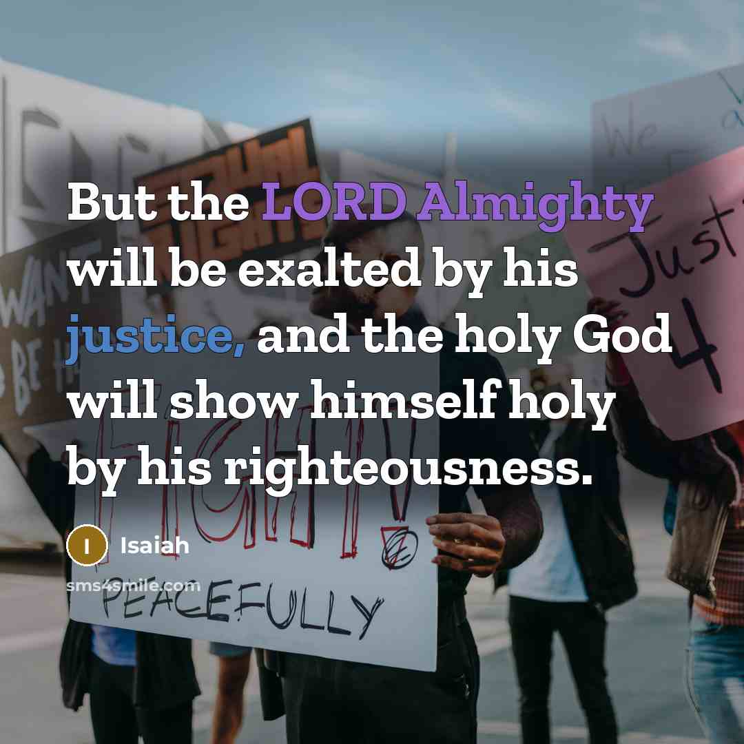 “But the LORD Almighty will be exalted by his justice, and the holy God will show himself holy by his righteousness.” quote by Isaiah