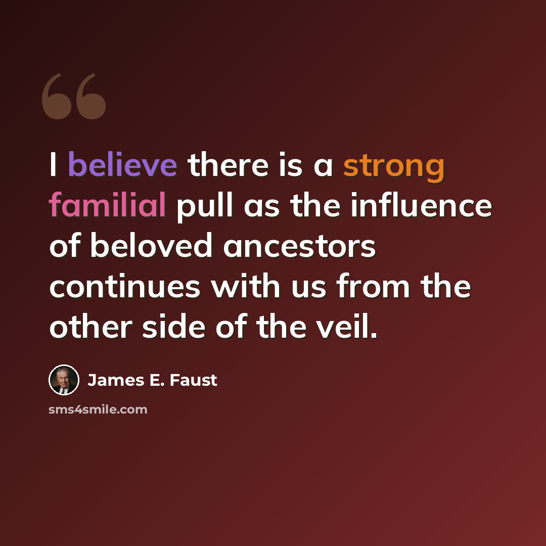 “I believe there is a strong familial pull as the influence of beloved ancestors continues with us from the other side of the veil.” quote by James E. Faust