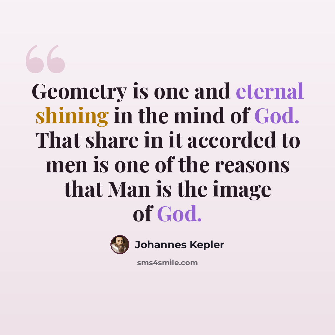 “Geometry is one and eternal shining in the mind of God. That share in it accorded to men is one of the reasons that Man is the image of God.” quote by Johannes Kepler