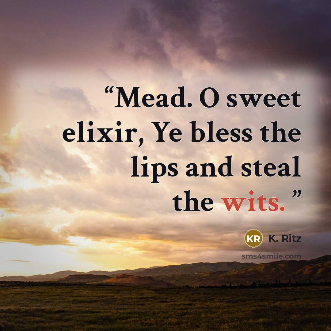 “Mead. O sweet elixir, Ye bless the lips and steal the wits.” quote by K. Ritz
