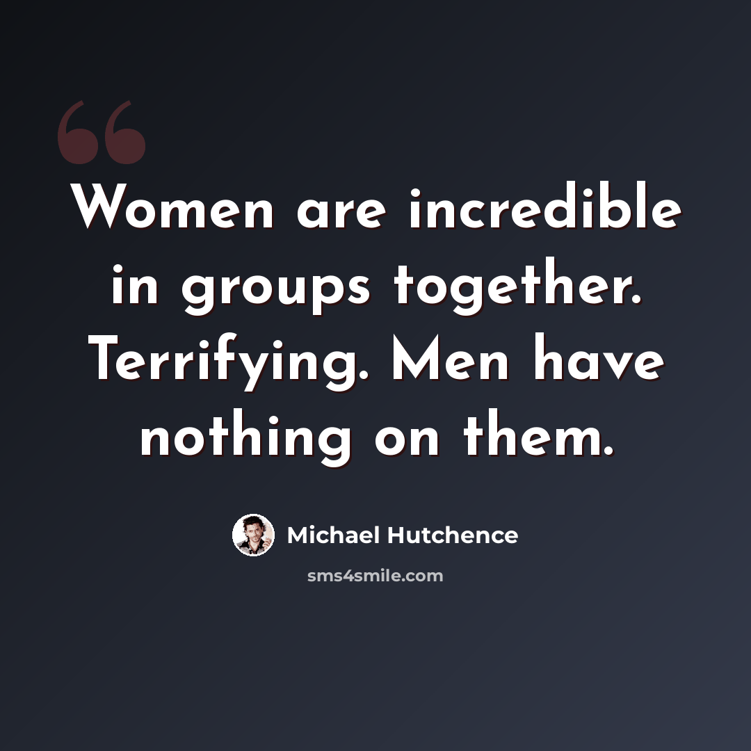 “Women are incredible in groups together. Terrifying. Men have nothing on them.” quote by Michael Hutchence
