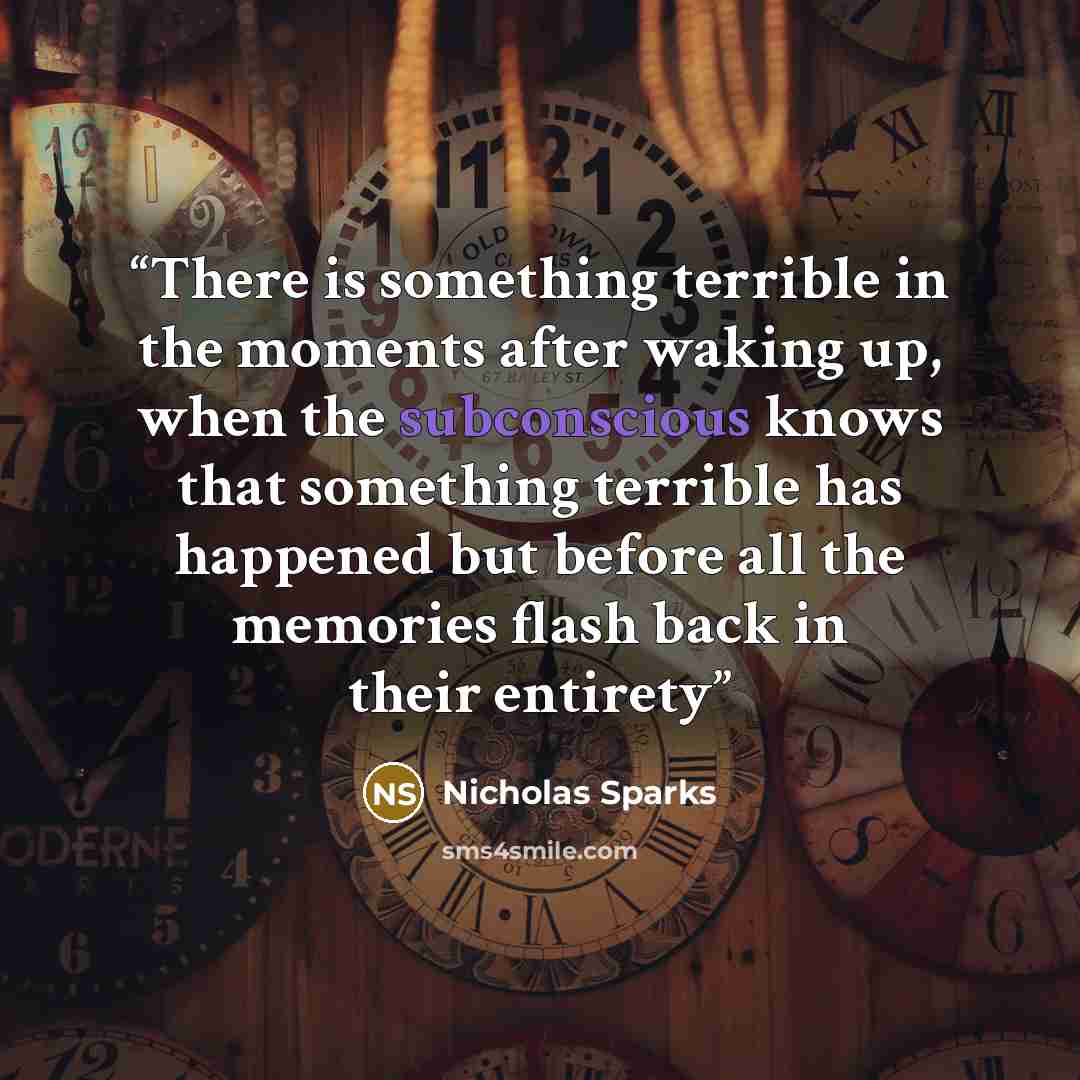 “There is something terrible in the moments after waking up, when the subconscious knows that something terrible has happened but before all the memories flash back in their entirety” quote by Nicholas Sparks