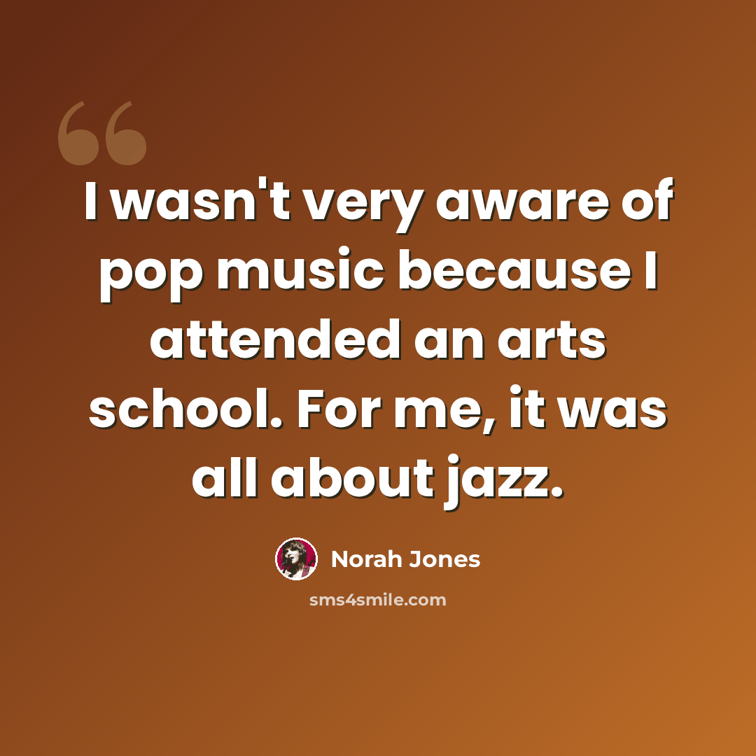 “I wasn't very aware of pop music because I attended an arts school. For me, it was all about jazz.” quote by Norah Jones