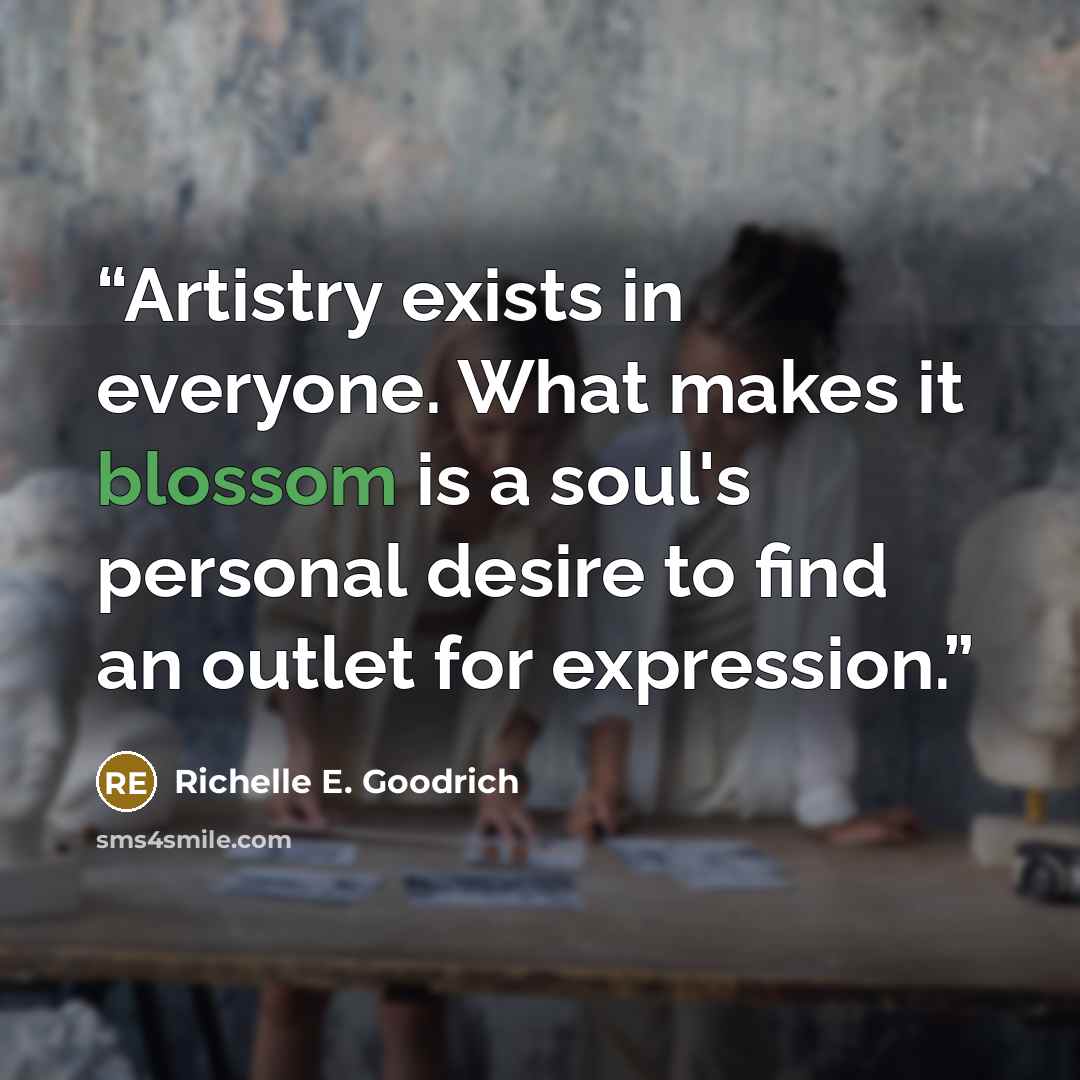 “Artistry exists in everyone. What makes it blossom is a soul's personal desire to find an outlet for expression.” quote by Richelle E. Goodrich