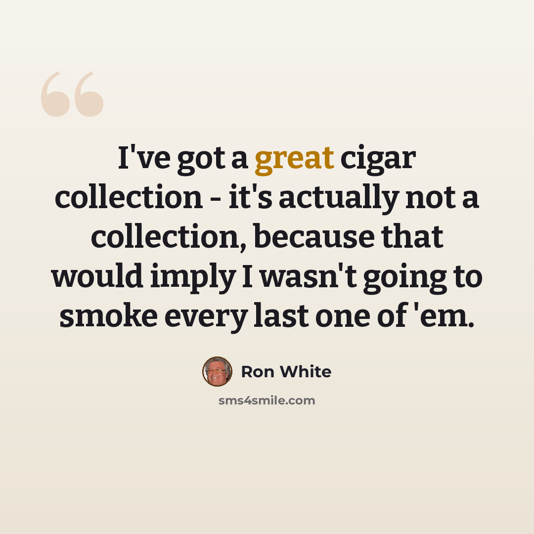 “I've got a great cigar collection - it's actually not a collection, because that would imply I wasn't going to smoke every last one of 'em.” quote by Ron White