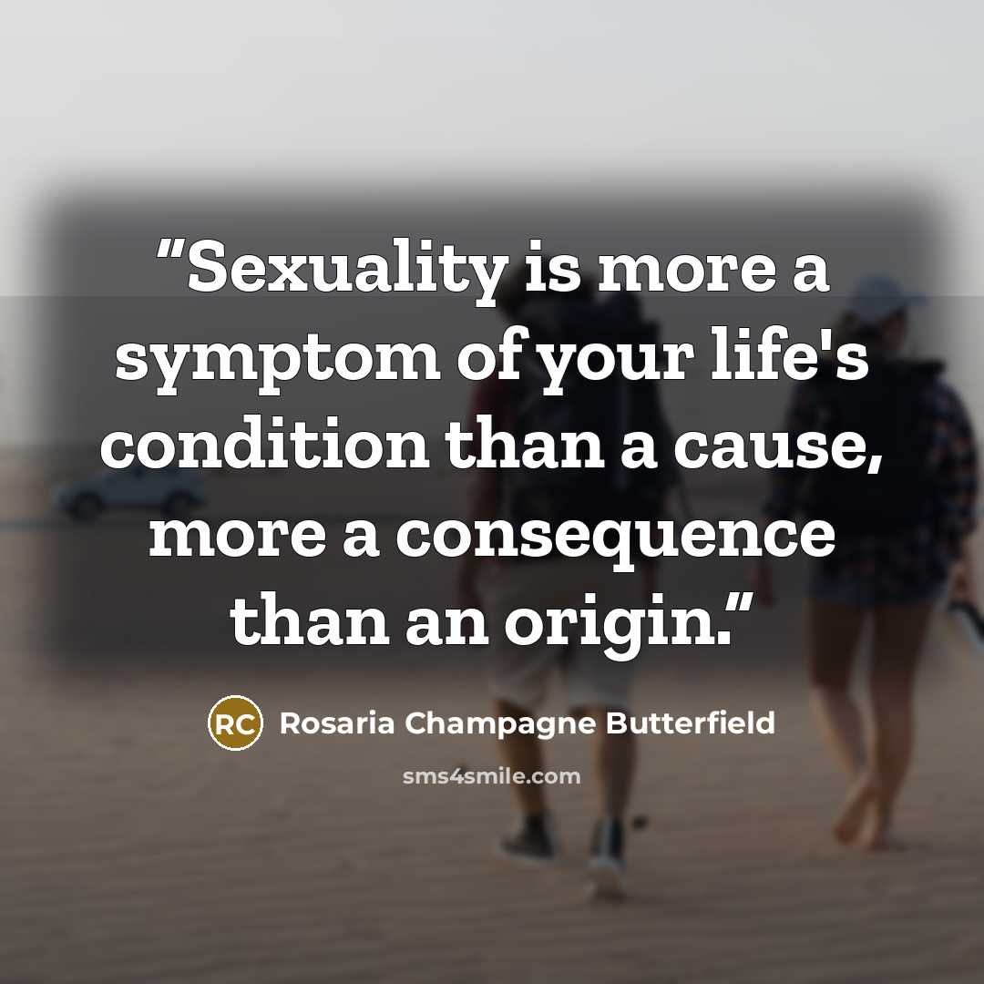 “Sexuality is more a symptom of your life's condition than a cause, more a consequence than an origin.” quote by Rosaria Champagne Butterfield