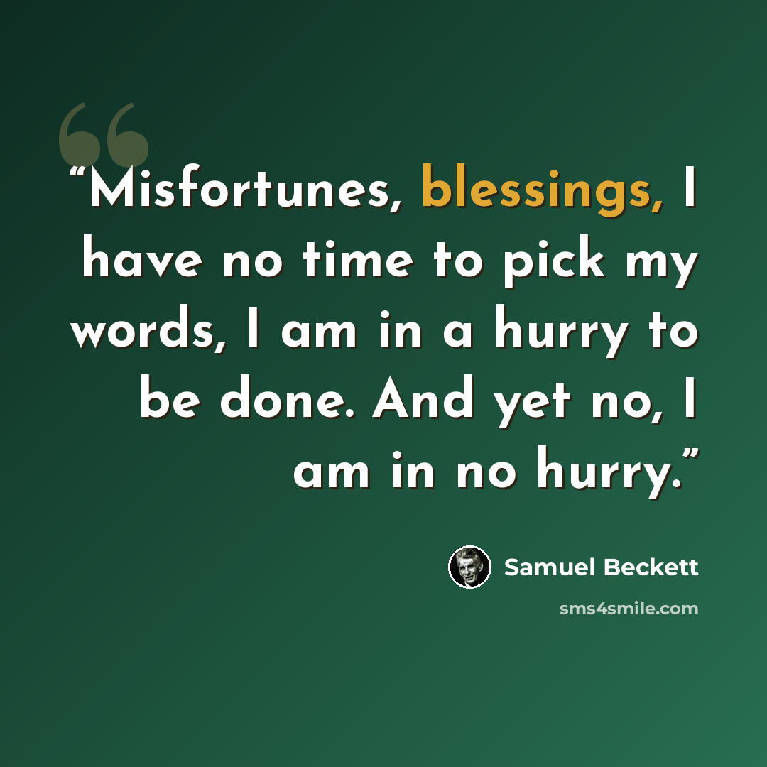 “Misfortunes, blessings, I have no time to pick my words, I am in a hurry to be done. And yet no, I am in no hurry.” quote by Samuel Beckett
