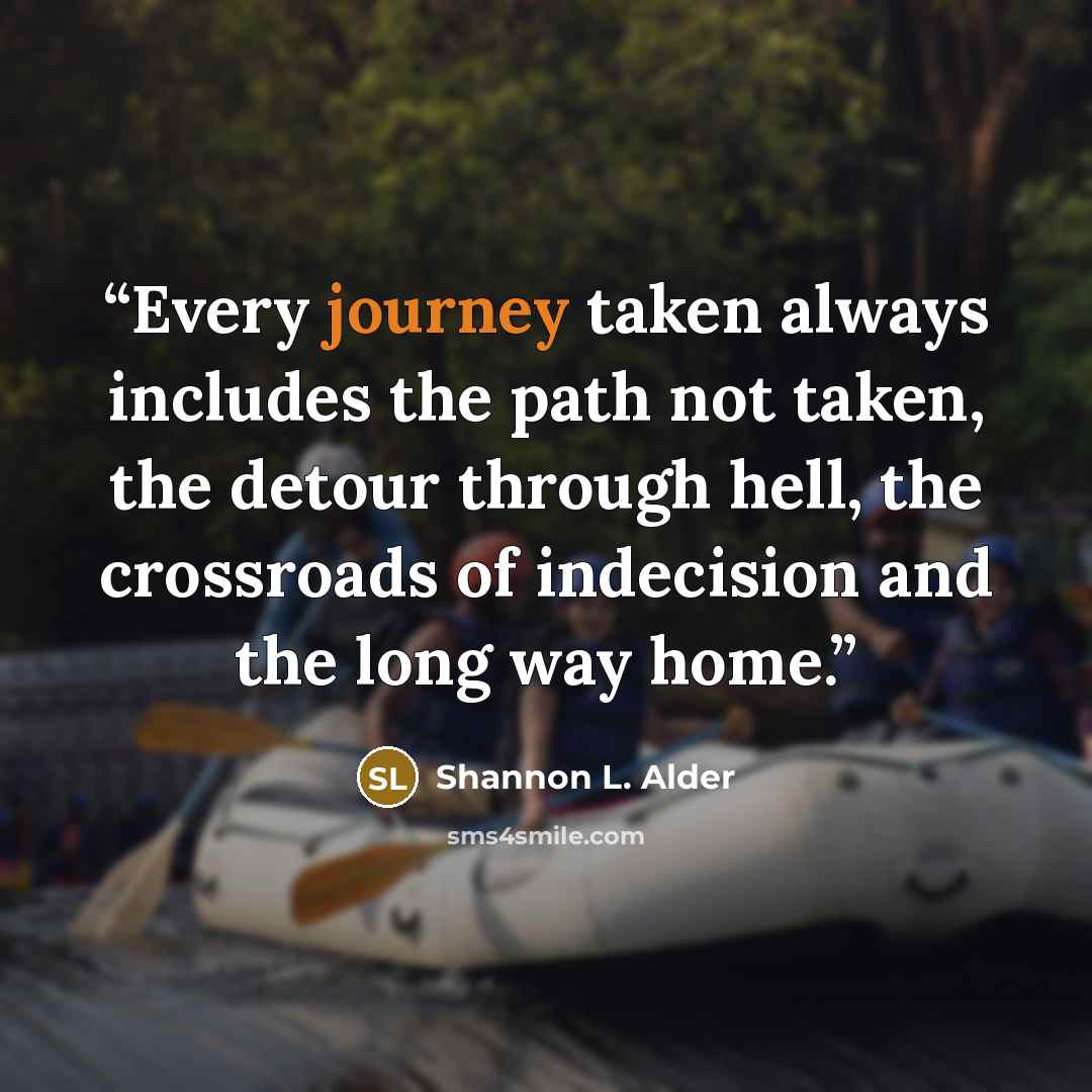 “Every journey taken always includes the path not taken, the detour through hell, the crossroads of indecision and the long way home.” quote by Shannon L. Alder