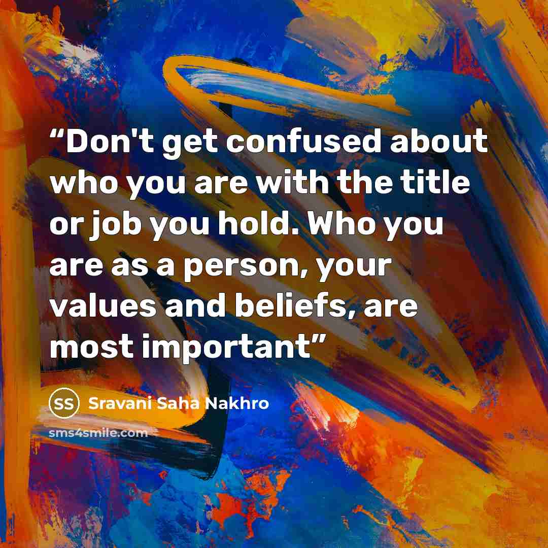 “Don't get confused about who you are with the title or job you hold. Who you are as a person, your values and beliefs, are most important” quote by Sravani Saha Nakhro