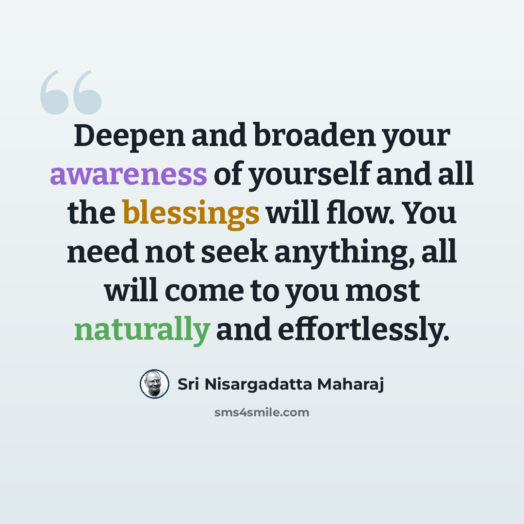 “Deepen and broaden your awareness of yourself and all the blessings will flow. You need not seek anything, all will come to you most naturally and effortlessly.” quote by Sri Nisargadatta Maharaj