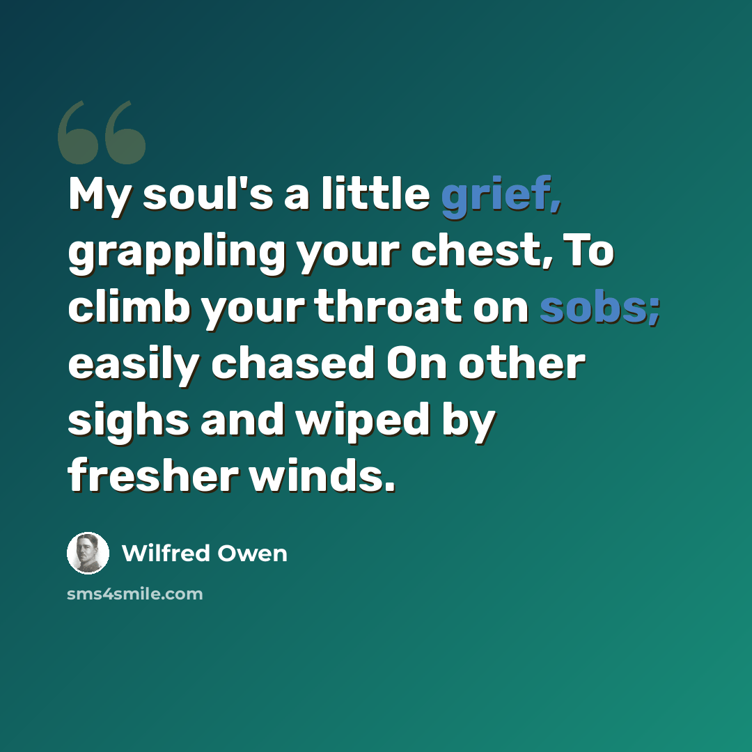 “My soul's a little grief, grappling your chest, To climb your throat on sobs; easily chased On other sighs and wiped by fresher winds.” quote by Wilfred Owen