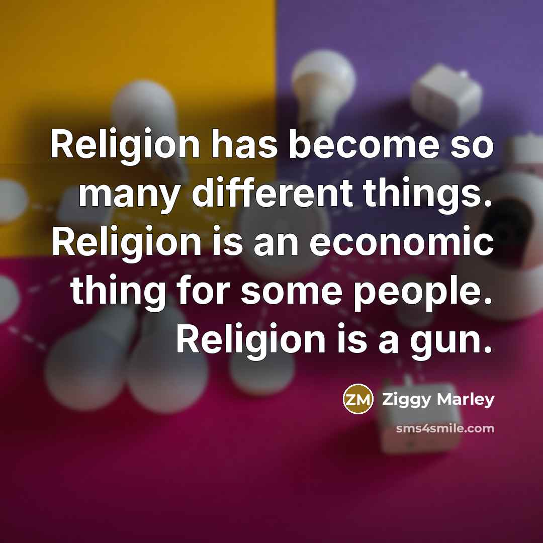 “Religion has become so many different things. Religion is an economic thing for some people. Religion is a gun.” quote by Ziggy Marley